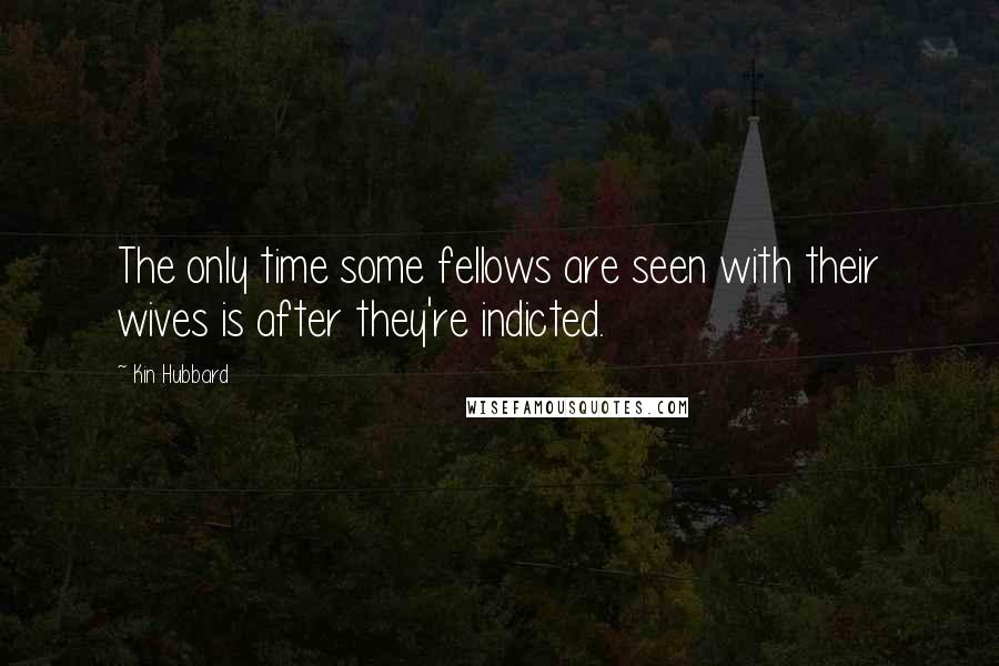Kin Hubbard Quotes: The only time some fellows are seen with their wives is after they're indicted.