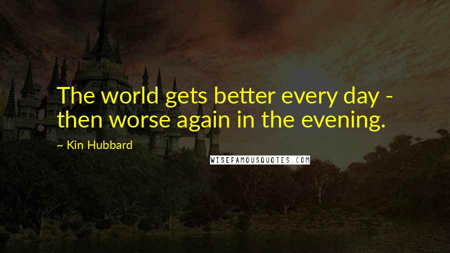 Kin Hubbard Quotes: The world gets better every day - then worse again in the evening.