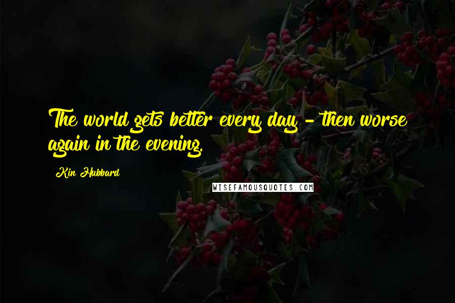 Kin Hubbard Quotes: The world gets better every day - then worse again in the evening.