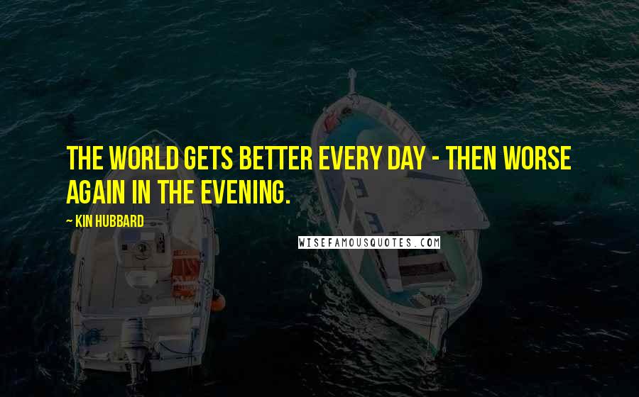 Kin Hubbard Quotes: The world gets better every day - then worse again in the evening.