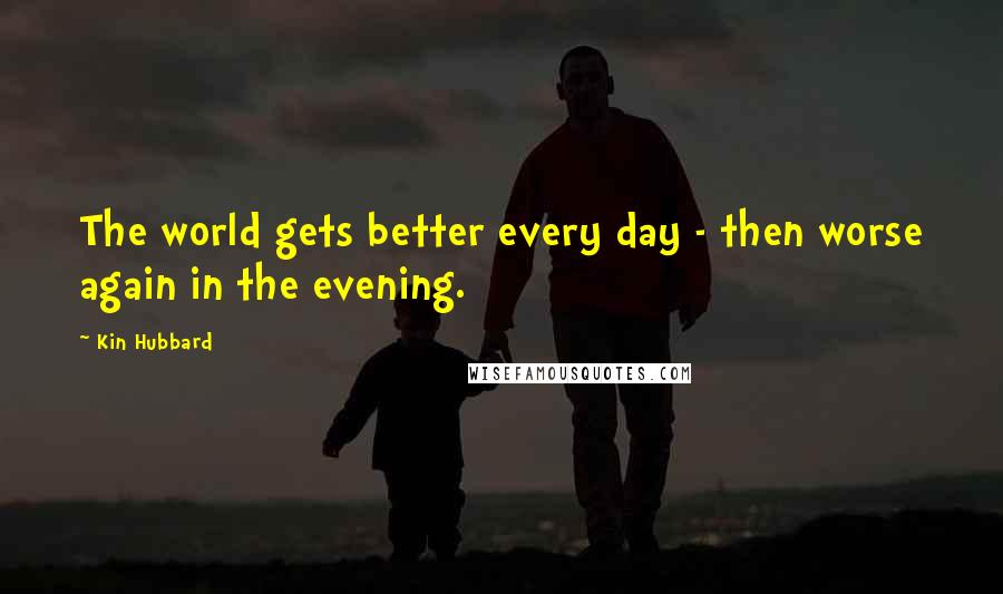 Kin Hubbard Quotes: The world gets better every day - then worse again in the evening.