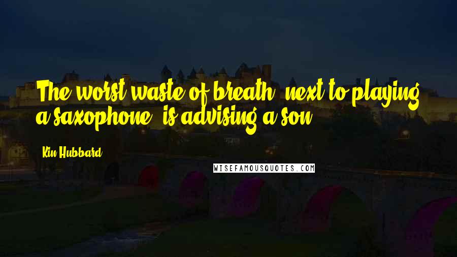 Kin Hubbard Quotes: The worst waste of breath, next to playing a saxophone, is advising a son