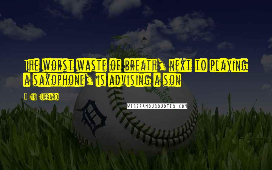 Kin Hubbard Quotes: The worst waste of breath, next to playing a saxophone, is advising a son