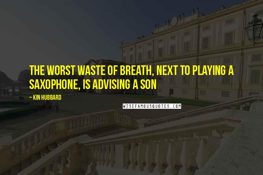 Kin Hubbard Quotes: The worst waste of breath, next to playing a saxophone, is advising a son