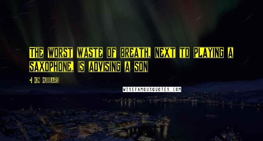 Kin Hubbard Quotes: The worst waste of breath, next to playing a saxophone, is advising a son