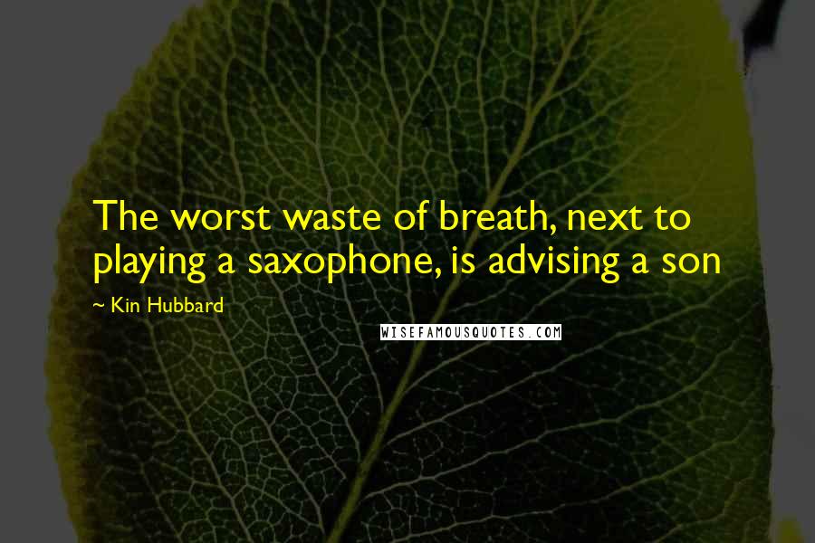 Kin Hubbard Quotes: The worst waste of breath, next to playing a saxophone, is advising a son