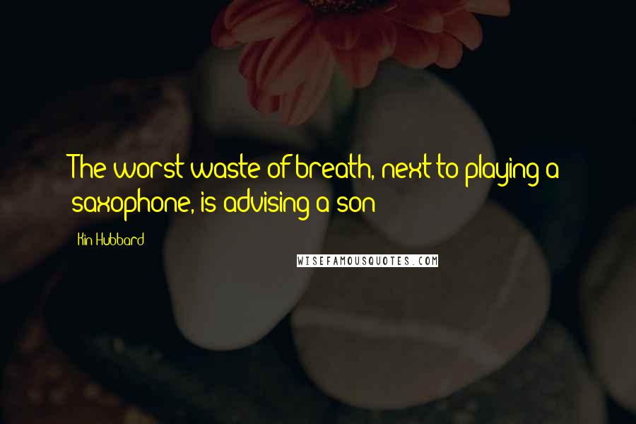 Kin Hubbard Quotes: The worst waste of breath, next to playing a saxophone, is advising a son