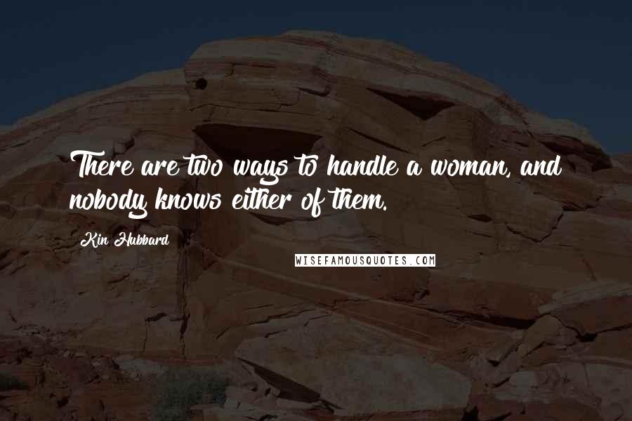 Kin Hubbard Quotes: There are two ways to handle a woman, and nobody knows either of them.