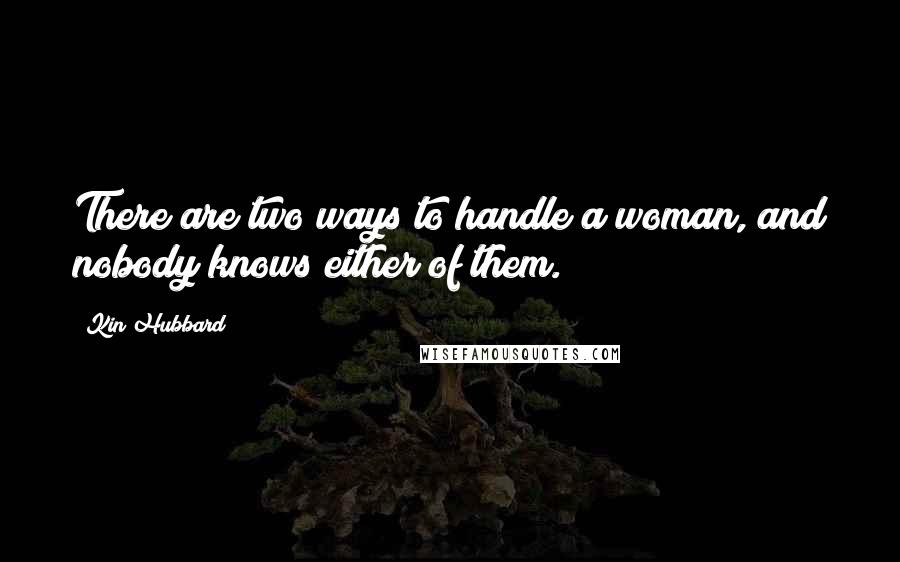 Kin Hubbard Quotes: There are two ways to handle a woman, and nobody knows either of them.