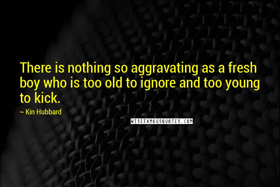 Kin Hubbard Quotes: There is nothing so aggravating as a fresh boy who is too old to ignore and too young to kick.