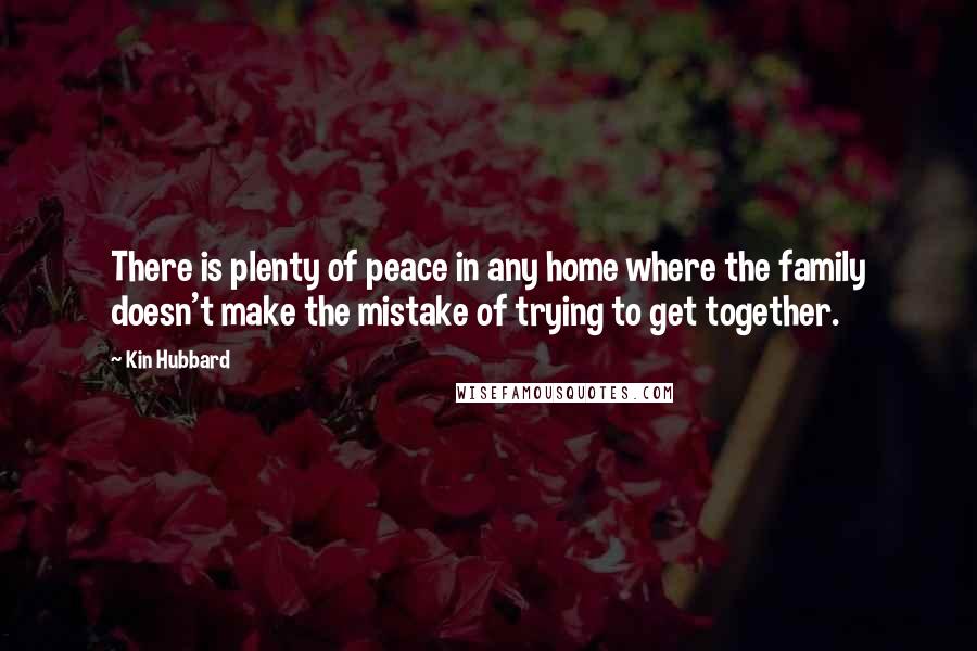 Kin Hubbard Quotes: There is plenty of peace in any home where the family doesn't make the mistake of trying to get together.