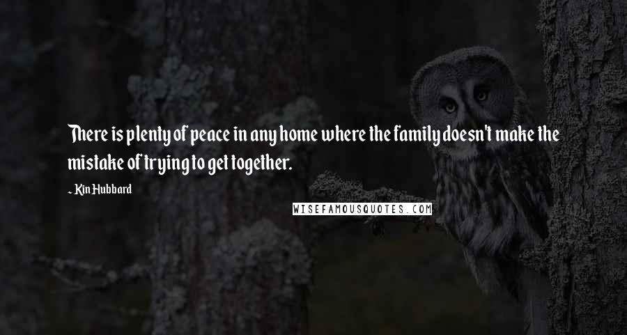 Kin Hubbard Quotes: There is plenty of peace in any home where the family doesn't make the mistake of trying to get together.