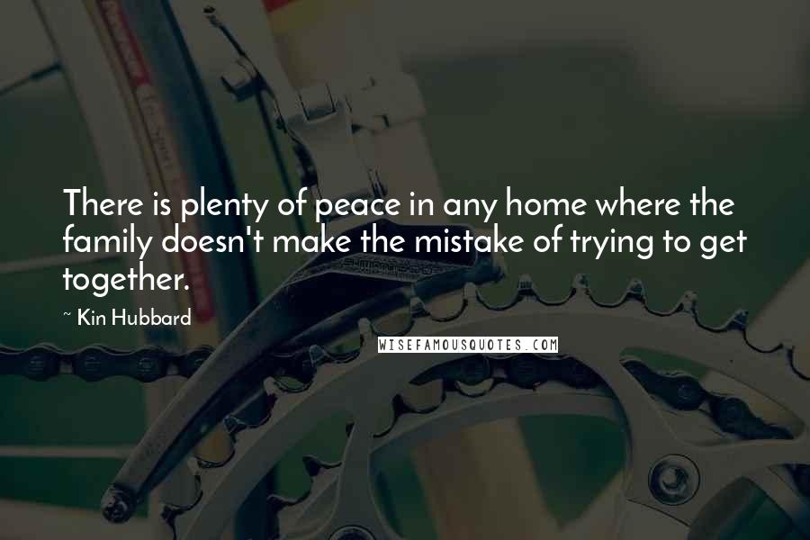 Kin Hubbard Quotes: There is plenty of peace in any home where the family doesn't make the mistake of trying to get together.