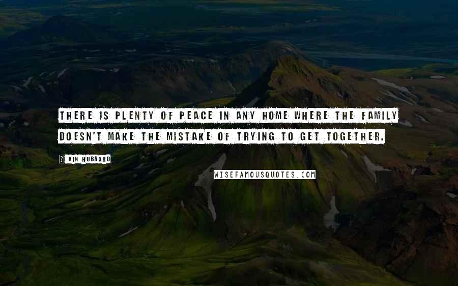 Kin Hubbard Quotes: There is plenty of peace in any home where the family doesn't make the mistake of trying to get together.