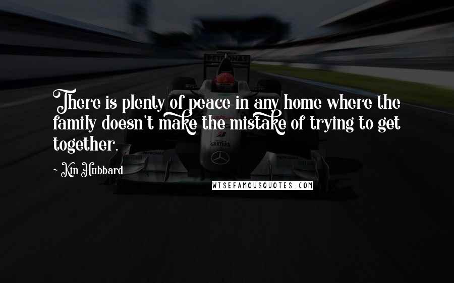 Kin Hubbard Quotes: There is plenty of peace in any home where the family doesn't make the mistake of trying to get together.