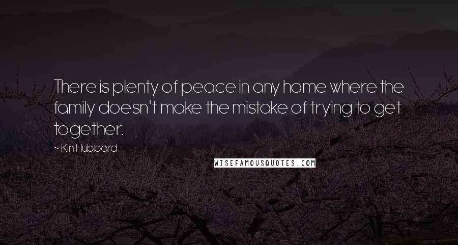 Kin Hubbard Quotes: There is plenty of peace in any home where the family doesn't make the mistake of trying to get together.