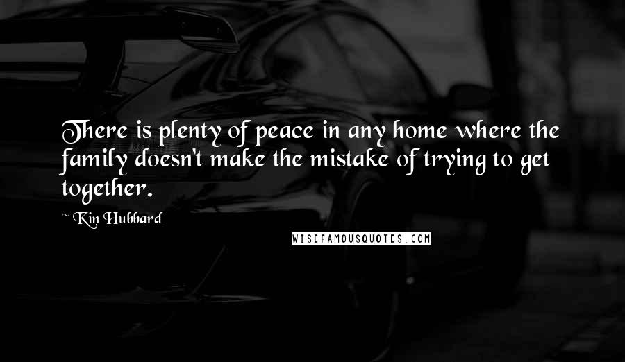 Kin Hubbard Quotes: There is plenty of peace in any home where the family doesn't make the mistake of trying to get together.