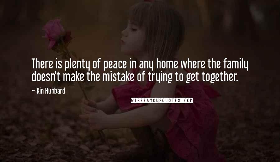 Kin Hubbard Quotes: There is plenty of peace in any home where the family doesn't make the mistake of trying to get together.