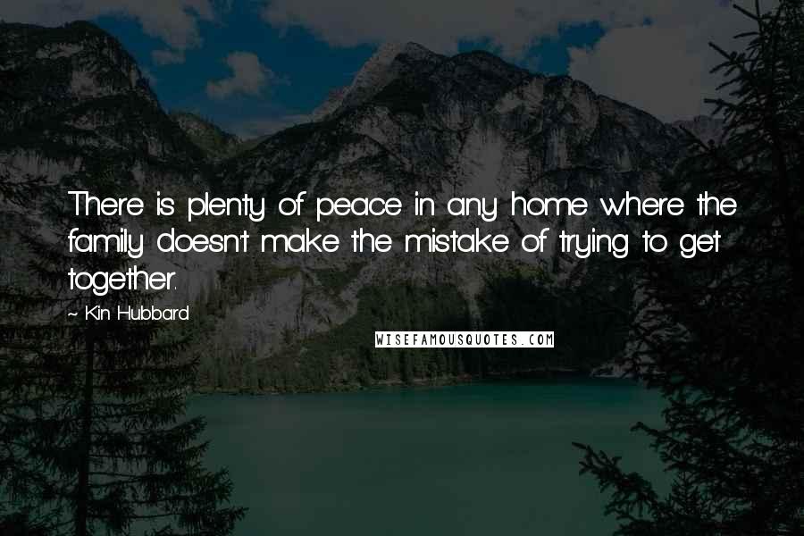 Kin Hubbard Quotes: There is plenty of peace in any home where the family doesn't make the mistake of trying to get together.