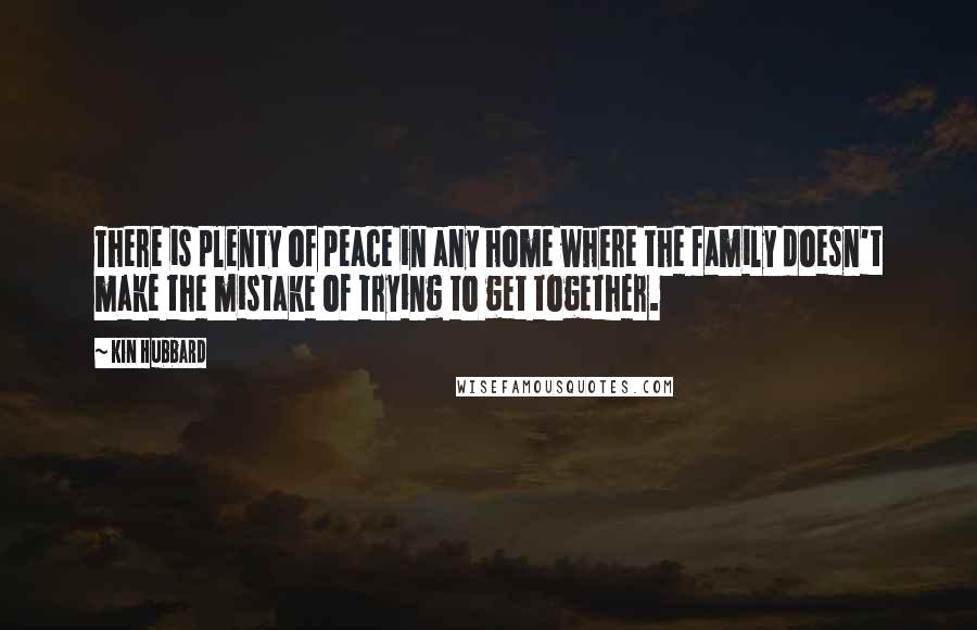 Kin Hubbard Quotes: There is plenty of peace in any home where the family doesn't make the mistake of trying to get together.