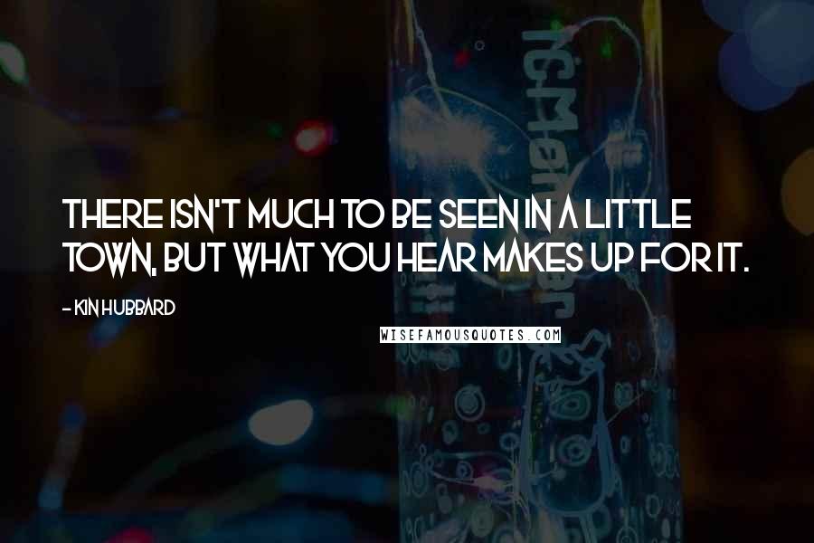 Kin Hubbard Quotes: There isn't much to be seen in a little town, but what you hear makes up for it.