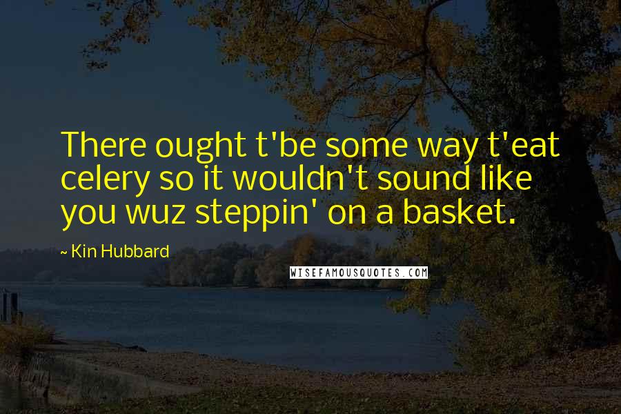 Kin Hubbard Quotes: There ought t'be some way t'eat celery so it wouldn't sound like you wuz steppin' on a basket.