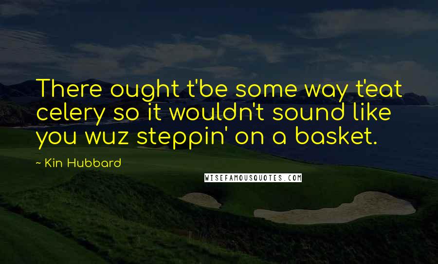 Kin Hubbard Quotes: There ought t'be some way t'eat celery so it wouldn't sound like you wuz steppin' on a basket.