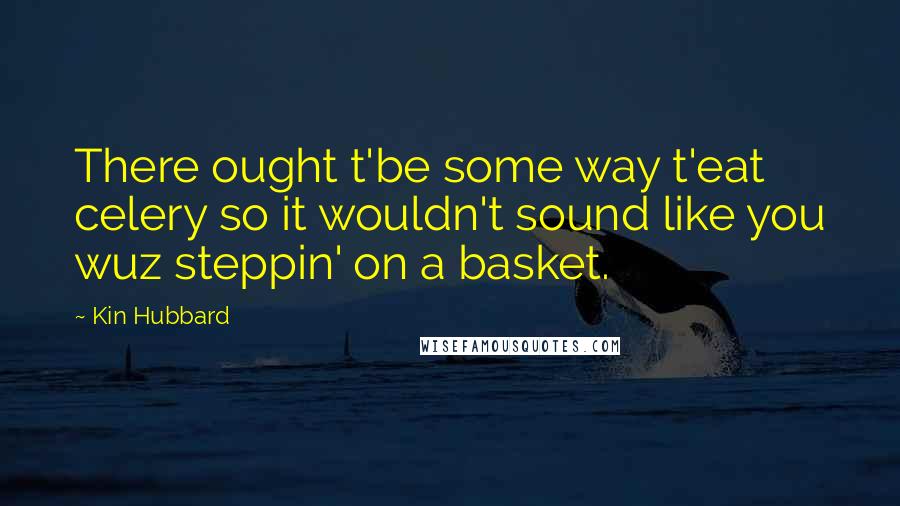 Kin Hubbard Quotes: There ought t'be some way t'eat celery so it wouldn't sound like you wuz steppin' on a basket.