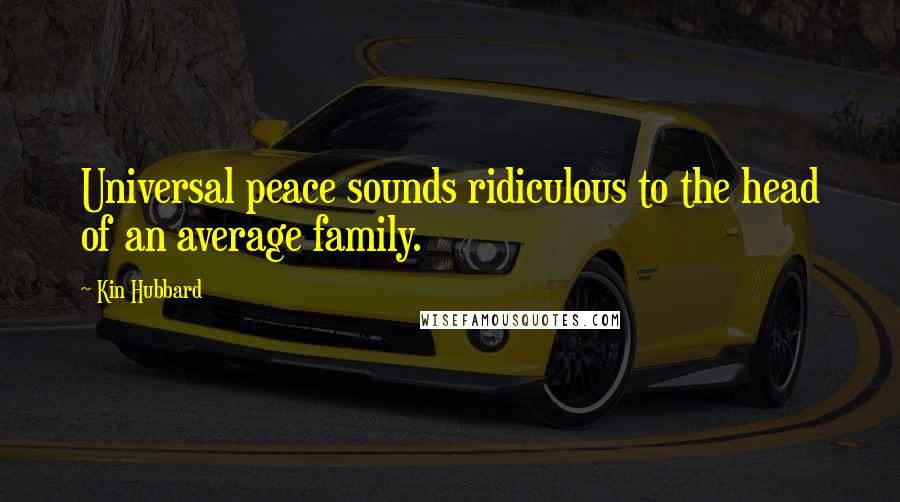 Kin Hubbard Quotes: Universal peace sounds ridiculous to the head of an average family.