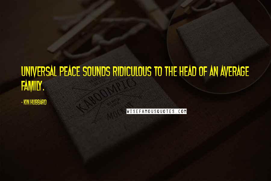 Kin Hubbard Quotes: Universal peace sounds ridiculous to the head of an average family.