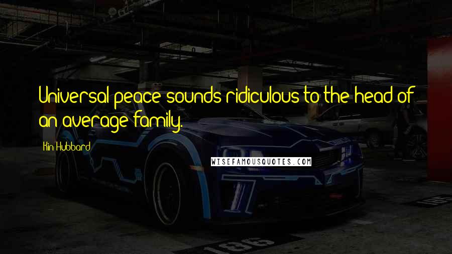 Kin Hubbard Quotes: Universal peace sounds ridiculous to the head of an average family.