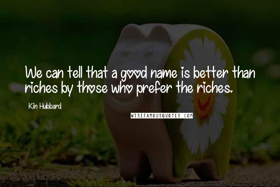 Kin Hubbard Quotes: We can tell that a good name is better than riches by those who prefer the riches.