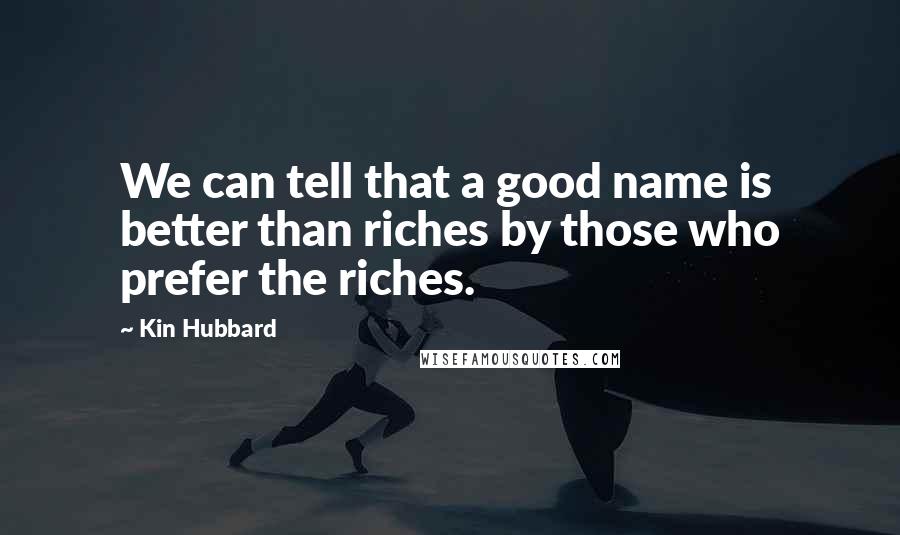 Kin Hubbard Quotes: We can tell that a good name is better than riches by those who prefer the riches.