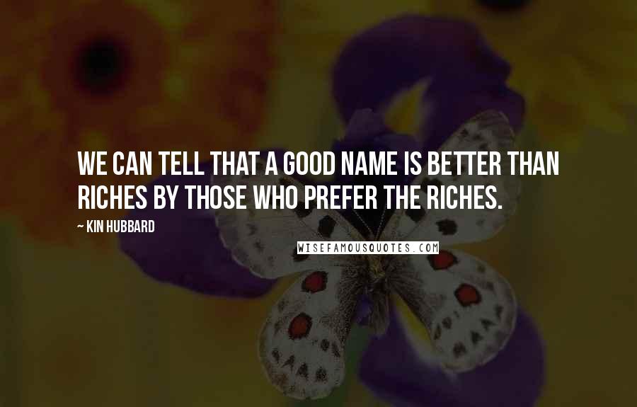 Kin Hubbard Quotes: We can tell that a good name is better than riches by those who prefer the riches.