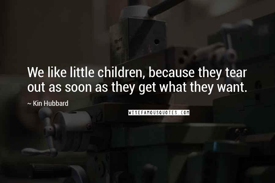 Kin Hubbard Quotes: We like little children, because they tear out as soon as they get what they want.