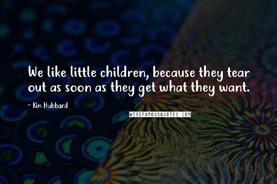 Kin Hubbard Quotes: We like little children, because they tear out as soon as they get what they want.