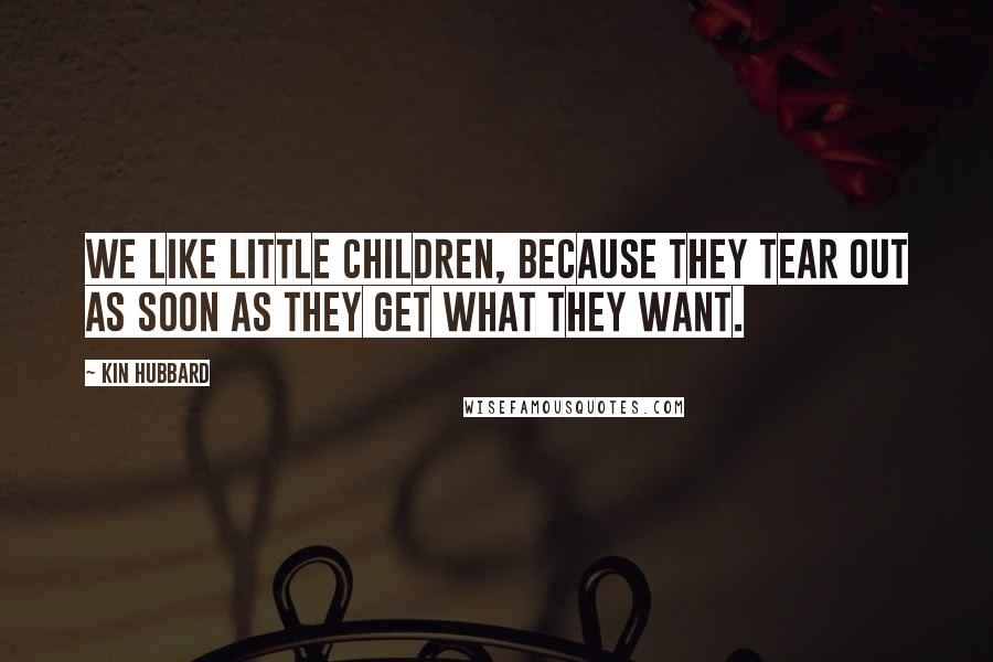 Kin Hubbard Quotes: We like little children, because they tear out as soon as they get what they want.