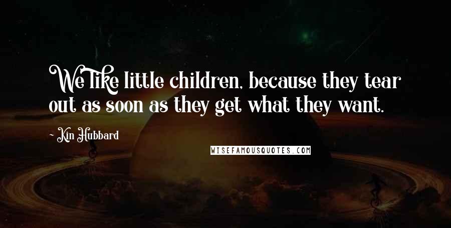 Kin Hubbard Quotes: We like little children, because they tear out as soon as they get what they want.