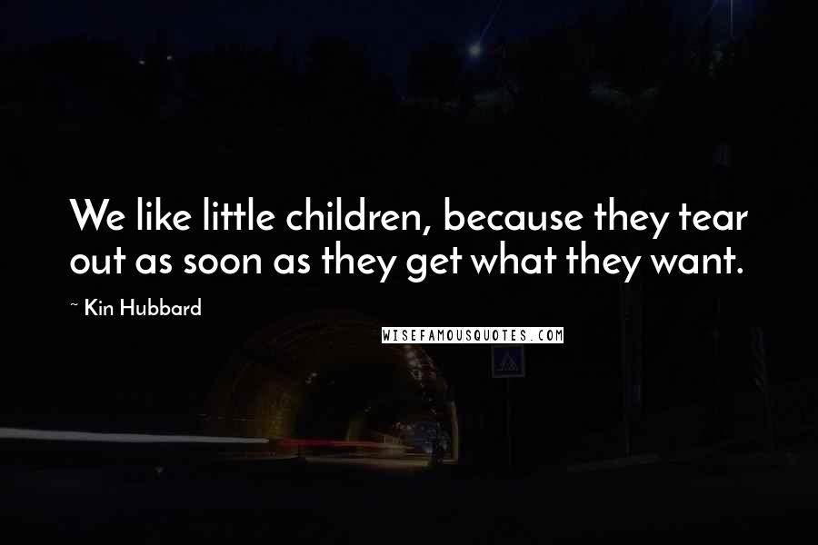 Kin Hubbard Quotes: We like little children, because they tear out as soon as they get what they want.