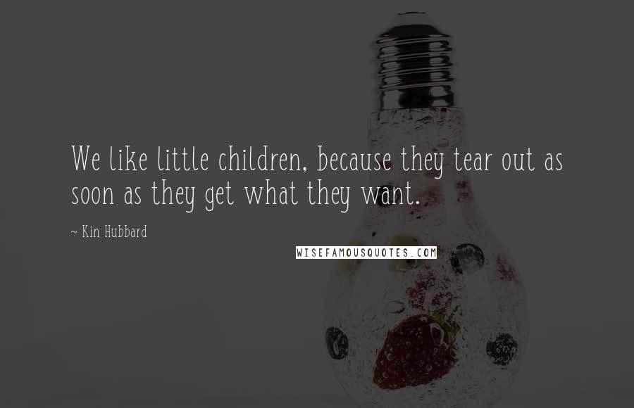 Kin Hubbard Quotes: We like little children, because they tear out as soon as they get what they want.