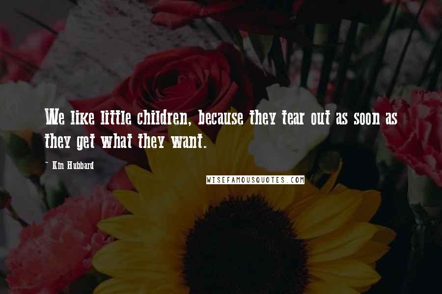 Kin Hubbard Quotes: We like little children, because they tear out as soon as they get what they want.