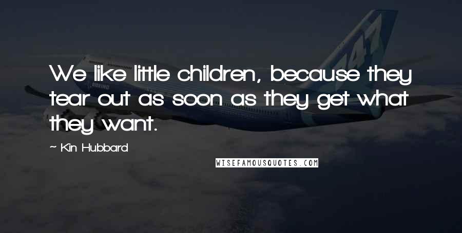 Kin Hubbard Quotes: We like little children, because they tear out as soon as they get what they want.