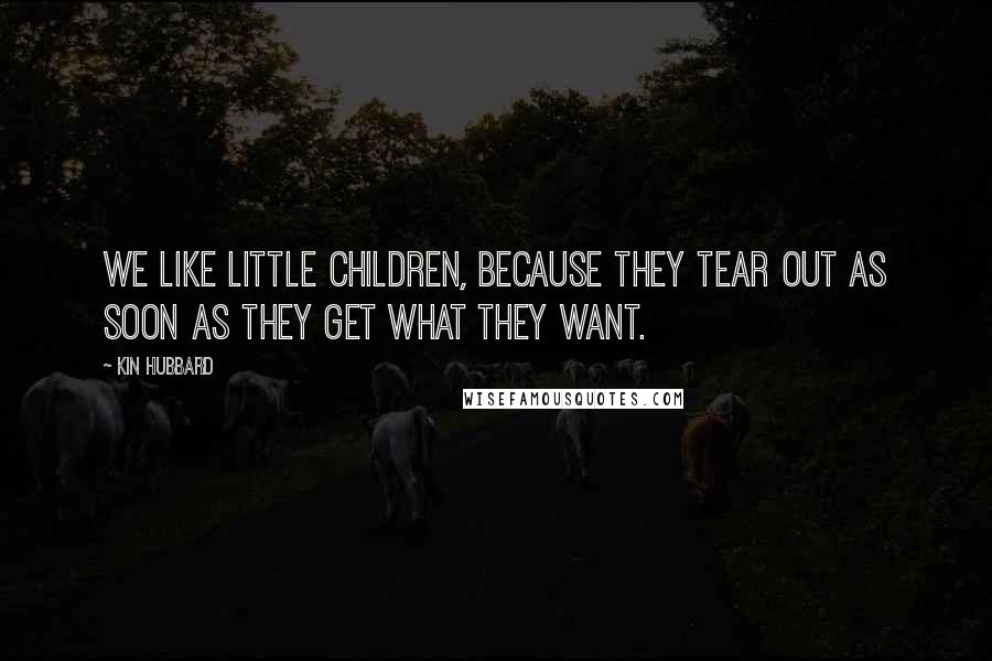 Kin Hubbard Quotes: We like little children, because they tear out as soon as they get what they want.