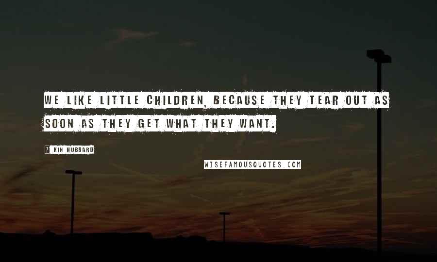 Kin Hubbard Quotes: We like little children, because they tear out as soon as they get what they want.