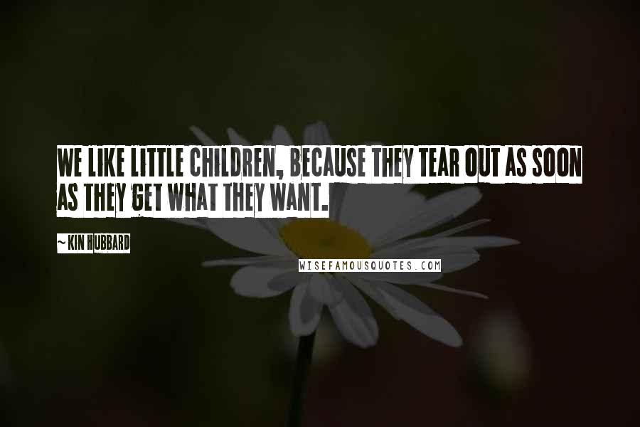 Kin Hubbard Quotes: We like little children, because they tear out as soon as they get what they want.