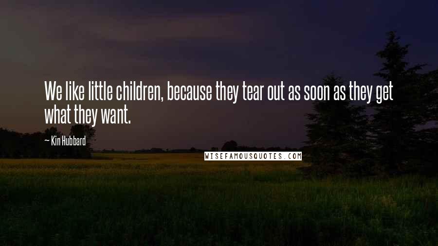 Kin Hubbard Quotes: We like little children, because they tear out as soon as they get what they want.