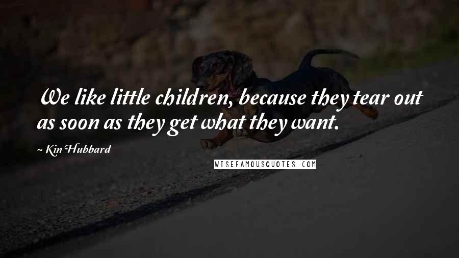 Kin Hubbard Quotes: We like little children, because they tear out as soon as they get what they want.