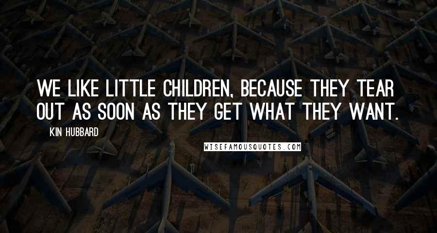 Kin Hubbard Quotes: We like little children, because they tear out as soon as they get what they want.