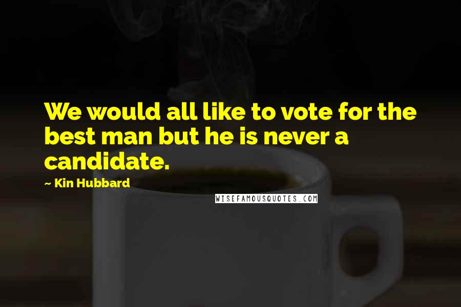 Kin Hubbard Quotes: We would all like to vote for the best man but he is never a candidate.