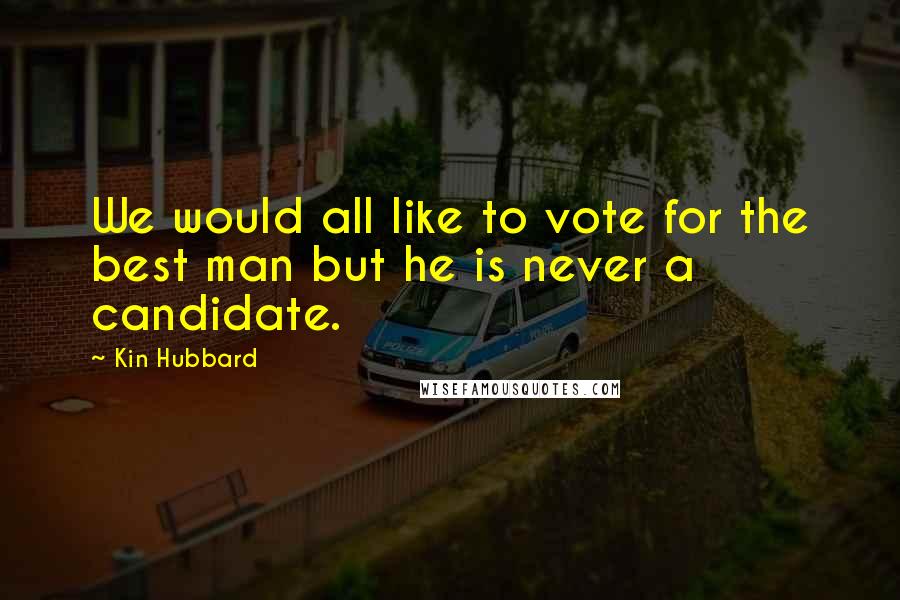 Kin Hubbard Quotes: We would all like to vote for the best man but he is never a candidate.